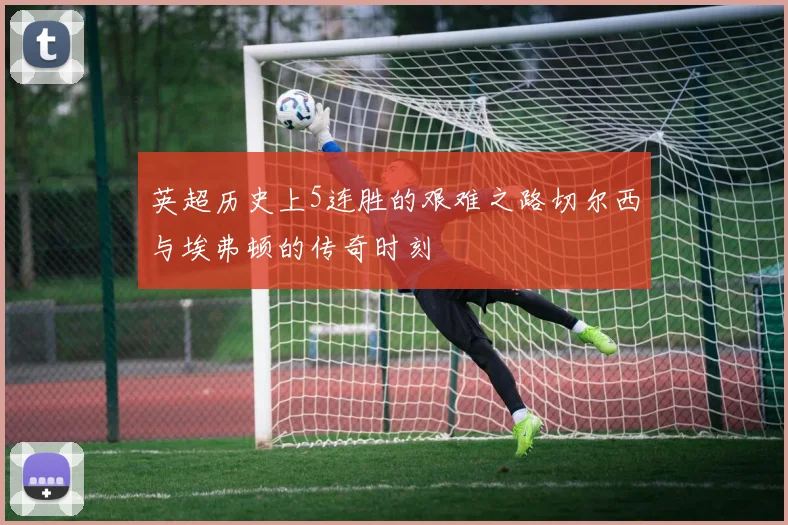 英超历史上5连胜的艰难之路切尔西与埃弗顿的传奇时刻