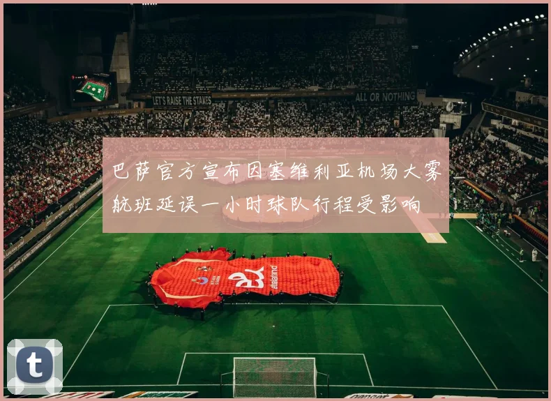 巴萨官方宣布因塞维利亚机场大雾航班延误一小时球队行程受影响