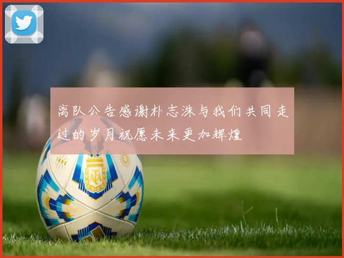 离队公告感谢朴志洙与我们共同走过的岁月祝愿未来更加辉煌