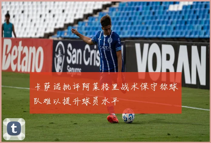 卡萨诺批评阿莱格里战术保守称球队难以提升球员水平