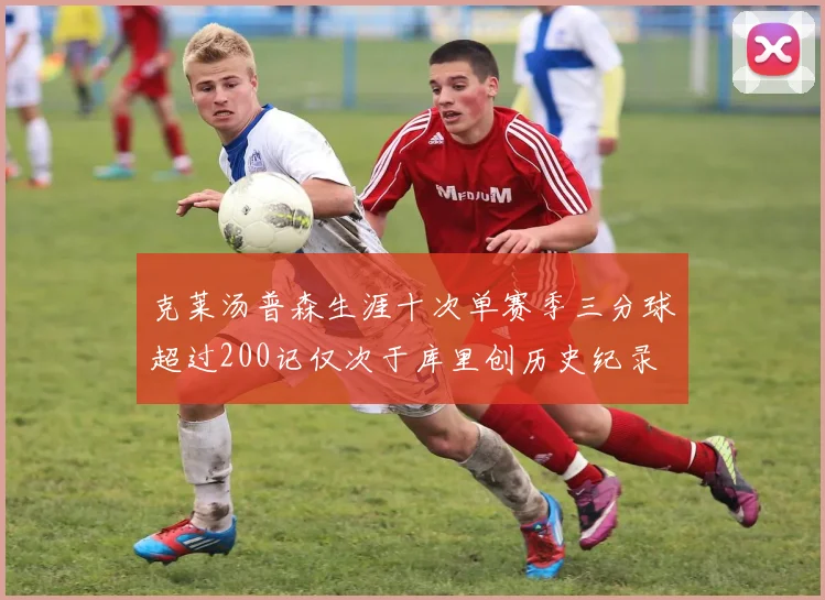 克莱汤普森生涯十次单赛季三分球超过200记仅次于库里创历史纪录