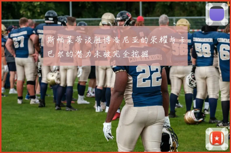 斯帕莱蒂谈胜博洛尼亚的荣耀与卡巴尔的潜力未被完全挖掘