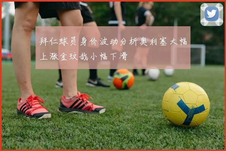 拜仁球员身价波动分析奥利塞大幅上涨金玟哉小幅下滑