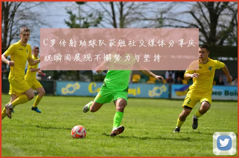 C罗传射助球队获胜社交媒体分享庆祝瞬间展现不懈努力与坚持