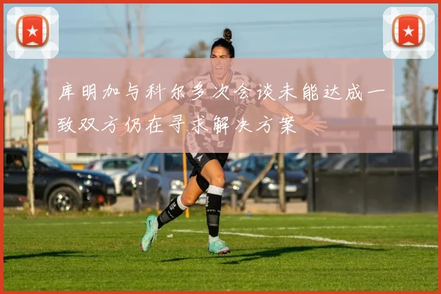 库明加与科尔多次会谈未能达成一致双方仍在寻求解决方案