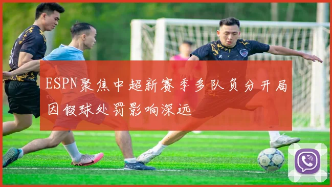 ESPN聚焦中超新赛季多队负分开局因假球处罚影响深远