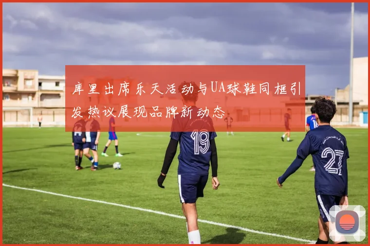 库里出席乐天活动与UA球鞋同框引发热议展现品牌新动态
