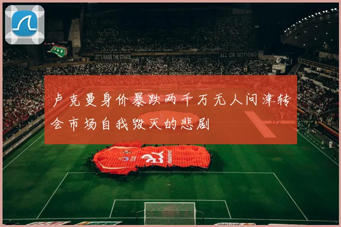 卢克曼身价暴跌两千万无人问津转会市场自我毁灭的悲剧