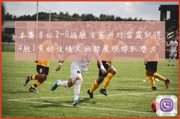 本赛季以2-0战胜活塞并对雷霆取得4胜1负的佳绩文班称展现球队潜力