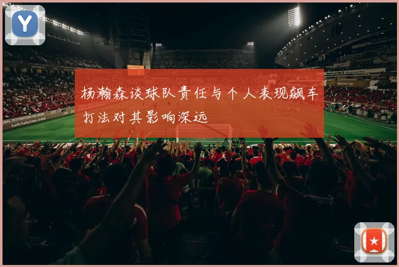 杨瀚森谈球队责任与个人表现飙车打法对其影响深远