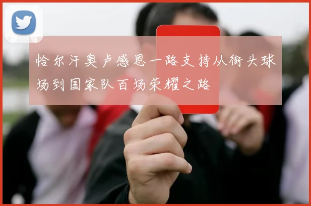 恰尔汗奥卢感恩一路支持从街头球场到国家队百场荣耀之路