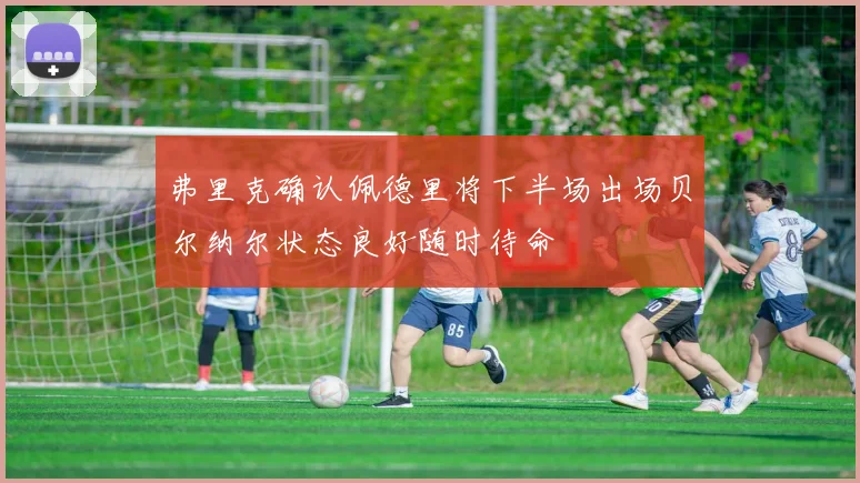 弗里克确认佩德里将下半场出场贝尔纳尔状态良好随时待命
