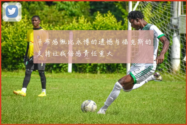 卡布感慨比永博的遗憾与福克斯的支持让我倍感责任重大