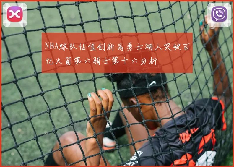 NBA球队估值创新高勇士湖人突破百亿火箭第六骑士第十六分析
