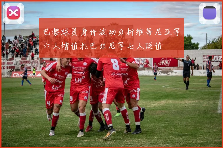 巴黎球员身价波动分析维蒂尼亚等六人增值扎巴尔尼等七人贬值