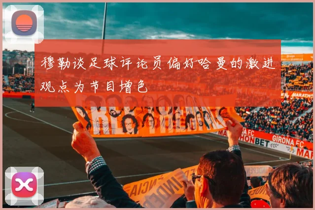 穆勒谈足球评论员偏好哈曼的激进观点为节目增色