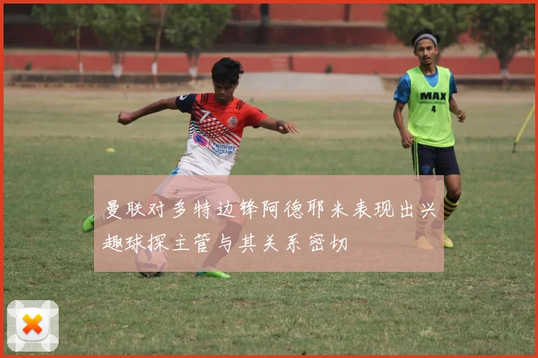 曼联对多特边锋阿德耶米表现出兴趣球探主管与其关系密切