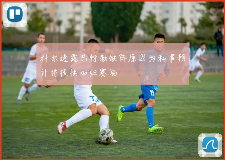 科尔透露巴特勒缺阵原因为私事预计将很快回归赛场