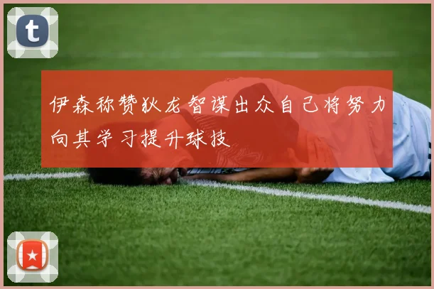 伊森称赞狄龙智谋出众自己将努力向其学习提升球技