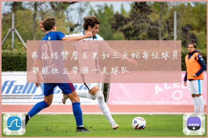 弗拉格赞詹东里如三头蛇每位球员都能独立带领一支球队