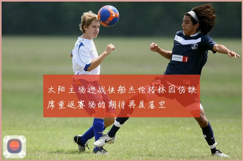 太阳主场迎战快船杰伦格林因伤缺席重返赛场的期待再度落空