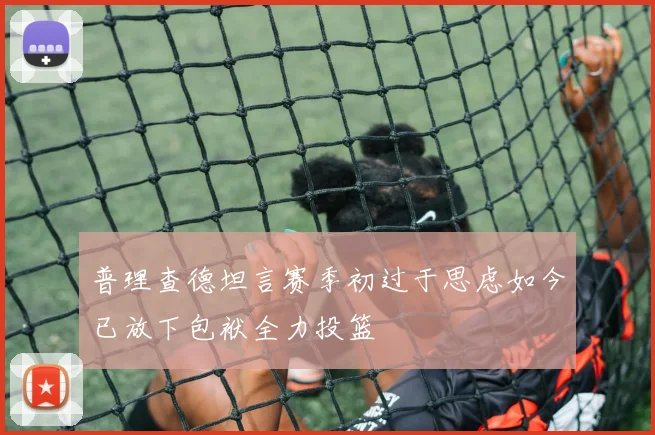 普理查德坦言赛季初过于思虑如今已放下包袱全力投篮