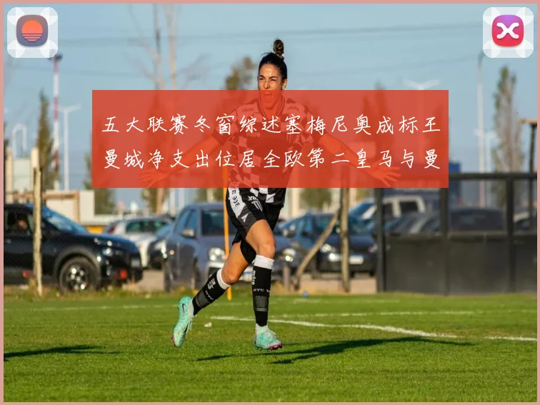 五大联赛冬窗综述塞梅尼奥成标王曼城净支出位居全欧第二皇马与曼联均未投入