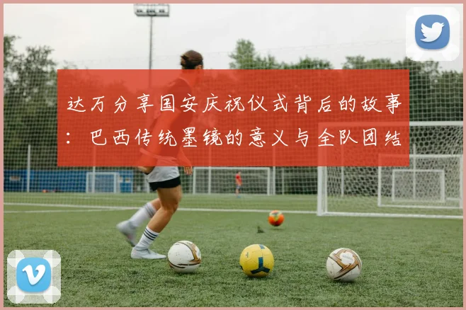达万分享国安庆祝仪式背后的故事：巴西传统墨镜的意义与全队团结的象征