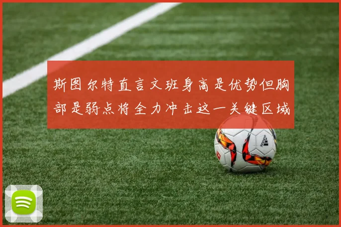 斯图尔特直言文班身高是优势但胸部是弱点将全力冲击这一关键区域