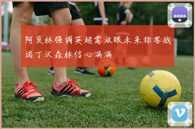 阿莫林强调英超需放眼未来称客战诺丁汉森林信心满满