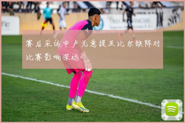 赛后采访中卢无意提及比尔缺阵对比赛影响深远