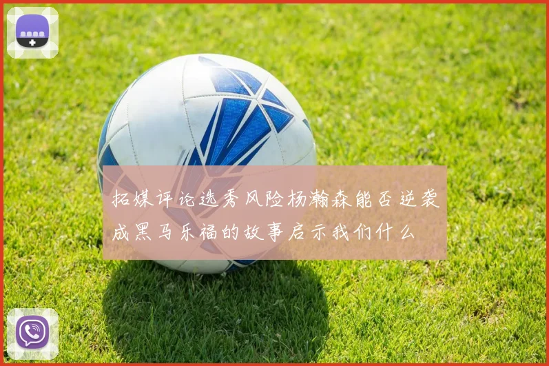 拓媒评论选秀风险杨瀚森能否逆袭成黑马乐福的故事启示我们什么