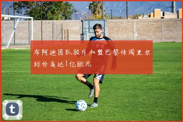 布阿迪团队驳斥加盟巴黎传闻里尔标价高达1亿欧元