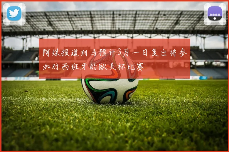 阿媒报道利马预计3月一日复出将参加对西班牙的欧美杯比赛