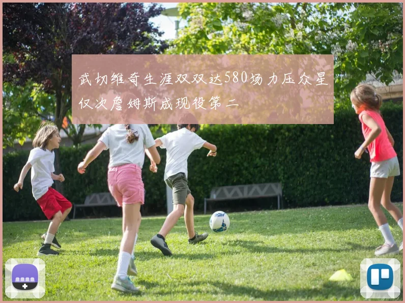 武切维奇生涯双双达580场力压众星仅次詹姆斯成现役第二