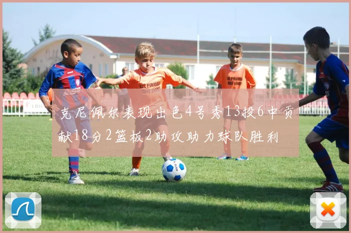 克尼佩尔表现出色4号秀13投6中贡献18分2篮板2助攻助力球队胜利