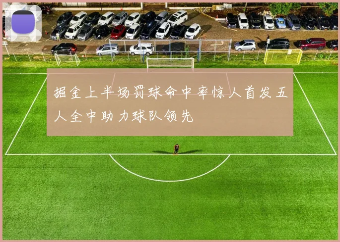 掘金上半场罚球命中率惊人首发五人全中助力球队领先