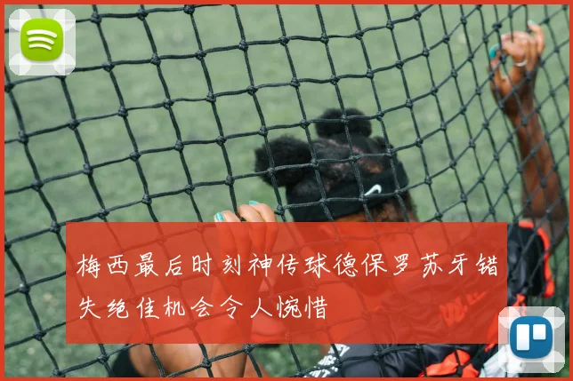 梅西最后时刻神传球德保罗苏牙错失绝佳机会令人惋惜