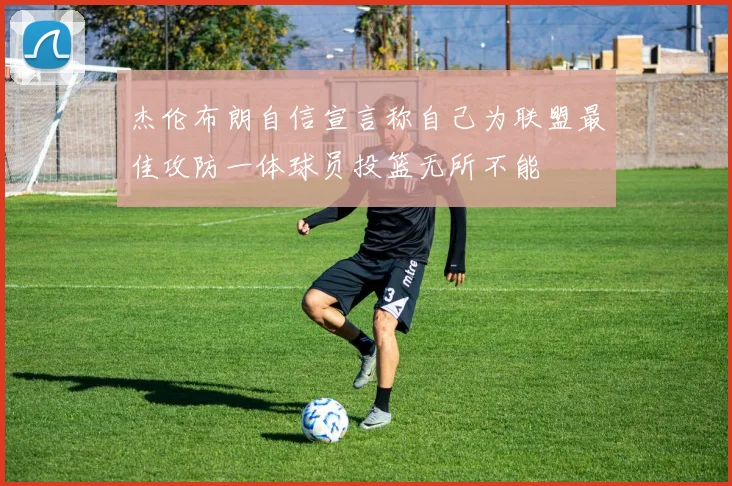 杰伦布朗自信宣言称自己为联盟最佳攻防一体球员投篮无所不能