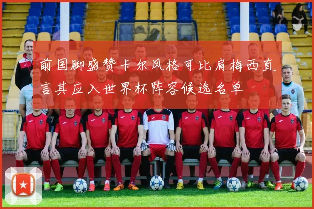 前国脚盛赞卡尔风格可比肩梅西直言其应入世界杯阵容候选名单