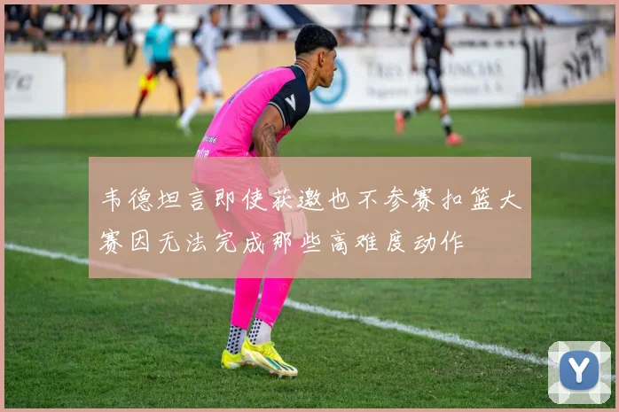 韦德坦言即使获邀也不参赛扣篮大赛因无法完成那些高难度动作