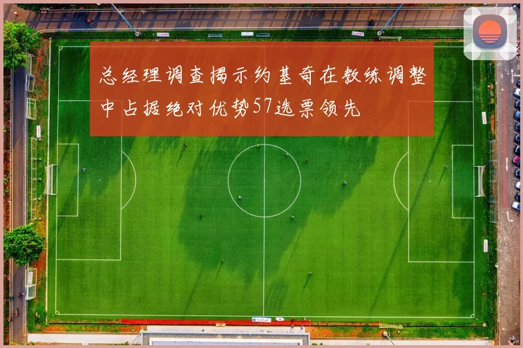 总经理调查揭示约基奇在教练调整中占据绝对优势57选票领先