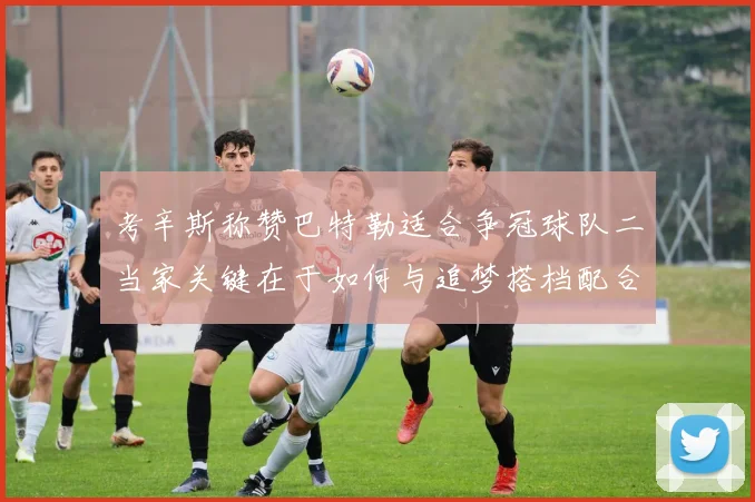 考辛斯称赞巴特勒适合争冠球队二当家关键在于如何与追梦搭档配合