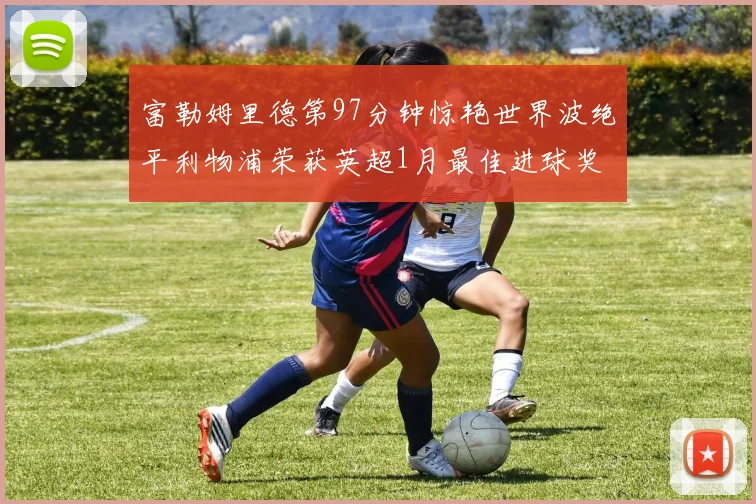 富勒姆里德第97分钟惊艳世界波绝平利物浦荣获英超1月最佳进球奖