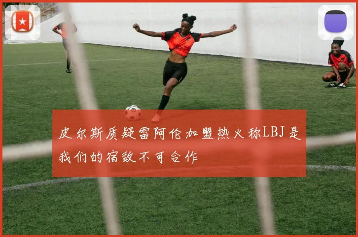 皮尔斯质疑雷阿伦加盟热火称LBJ是我们的宿敌不可合作