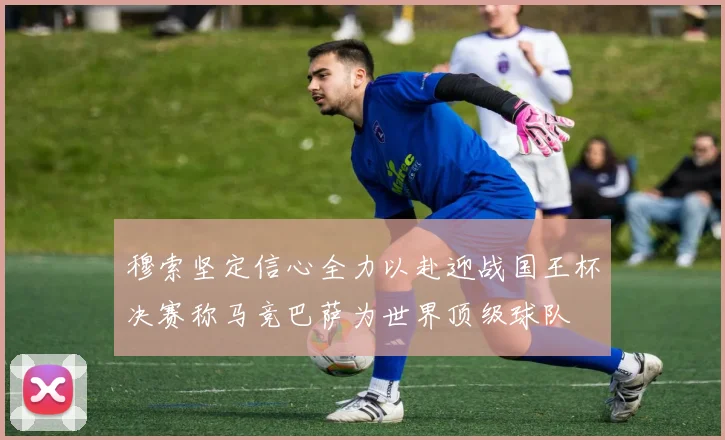 穆索坚定信心全力以赴迎战国王杯决赛称马竞巴萨为世界顶级球队