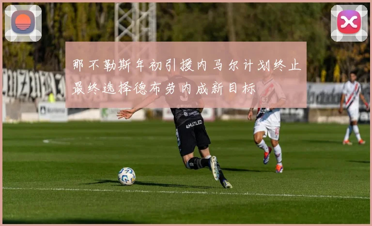 那不勒斯年初引援内马尔计划终止最终选择德布劳内成新目标