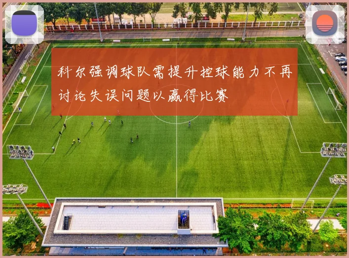 科尔强调球队需提升控球能力不再讨论失误问题以赢得比赛