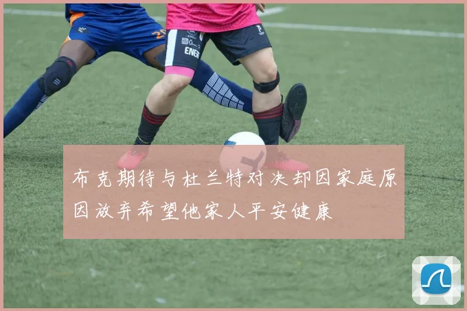 布克期待与杜兰特对决却因家庭原因放弃希望他家人平安健康