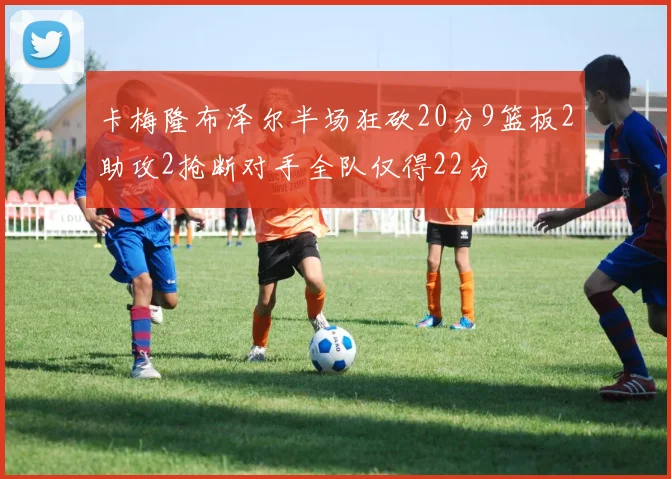 卡梅隆布泽尔半场狂砍20分9篮板2助攻2抢断对手全队仅得22分